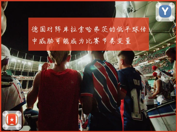 德国对阵库拉索哈弗茨的低平球传中威胁可能成为比赛节奏变量