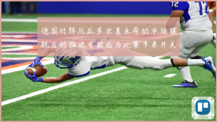 德国对阵厄瓜多尔基米希的中场摆脱后的推进可能成为比赛节奏开关