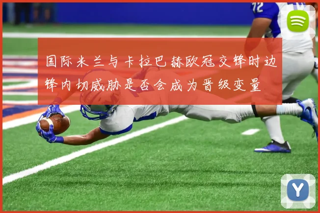 国际米兰与卡拉巴赫欧冠交锋时边锋内切威胁是否会成为晋级变量