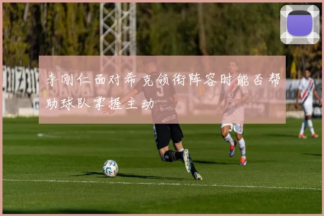 李刚仁面对希克领衔阵容时能否帮助球队掌握主动