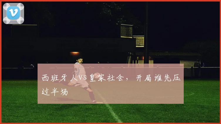 西班牙人vs皇家社会，开局谁先压过半场
