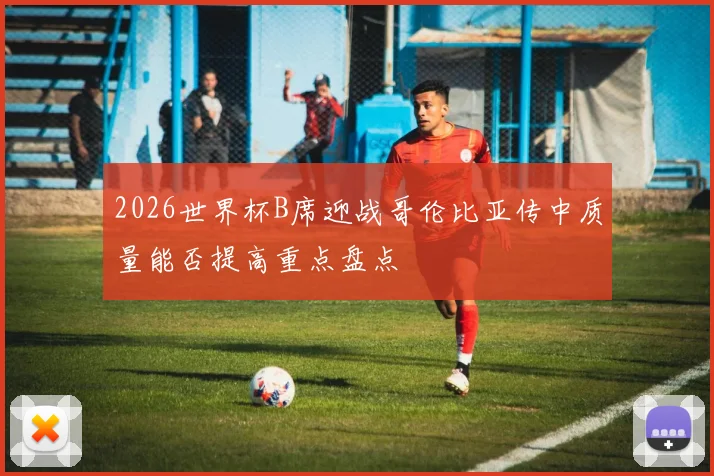 2026世界杯B席迎战哥伦比亚传中质量能否提高重点盘点