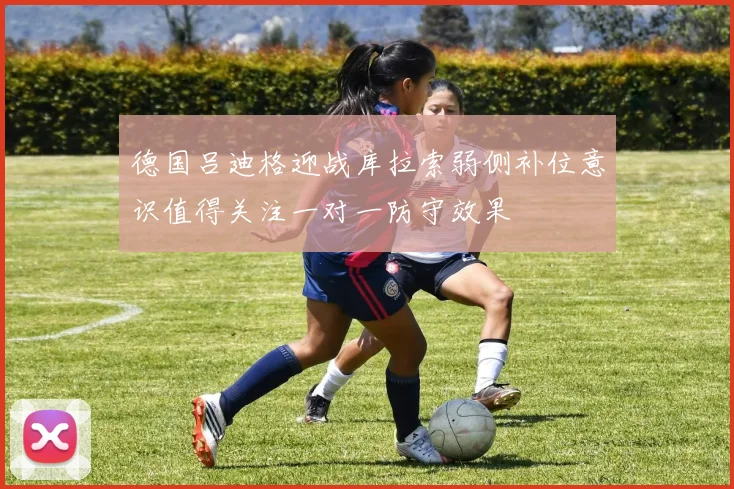 德国吕迪格迎战库拉索弱侧补位意识值得关注一对一防守效果
