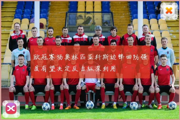 欧冠赛场奥林匹亚科斯边锋回防强度有望决定反击纵深利用