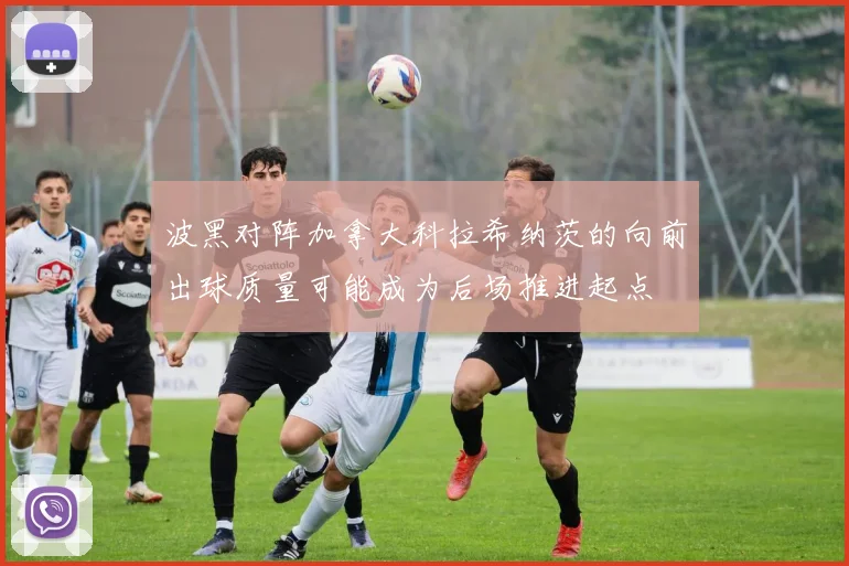 波黑对阵加拿大科拉希纳茨的向前出球质量可能成为后场推进起点
