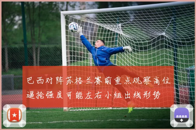 巴西对阵苏格兰赛前重点观察高位逼抢强度可能左右小组出线形势