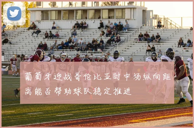葡萄牙迎战哥伦比亚时中场纵向距离能否帮助球队稳定推进