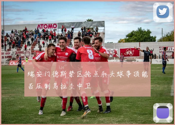 瑞安门德斯禁区抢点和头球争顶能否压制乌拉圭中卫