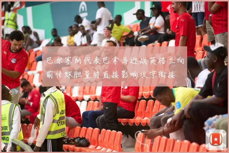 巴尔塞纳代表巴拿马迎战英格兰向前传球胆量将直接影响攻守衔接