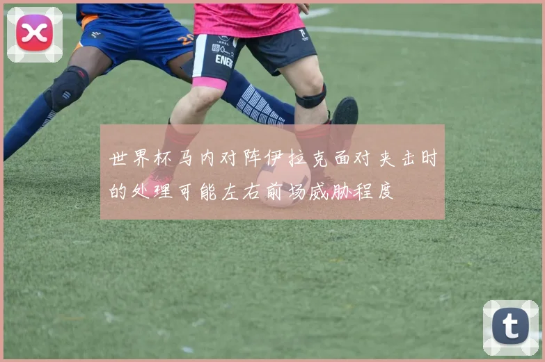 世界杯马内对阵伊拉克面对夹击时的处理可能左右前场威胁程度